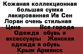 Кожаная коллекционная большая сумка лакированная Ив Сен Лоран очень стильная › Цена ­ 600 - Все города Одежда, обувь и аксессуары » Женская одежда и обувь   . Крым,Армянск